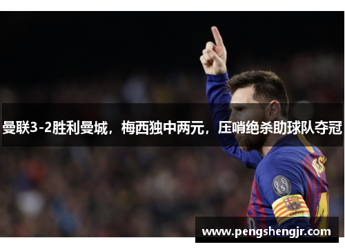 曼联3-2胜利曼城，梅西独中两元，压哨绝杀助球队夺冠